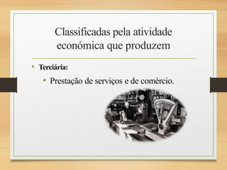 Classificadas pela atividade
económica que produzem
• Terciária:
• Prestação de serviços e de comércio.
 