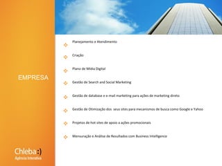  Planejamento e Atendimento Criação  Plano de Mídia Digital  Gestão de Search and Social Marketing Gestão de database e e-mail marketing para ações de marketing direto Gestão de Otimização dos  seus sites para mecanismos de busca como Google e Yahoo Projetos de hot sites de apoio a ações promocionais Mensuração e Análise de Resultados com Business IntelligenceEMPRESA