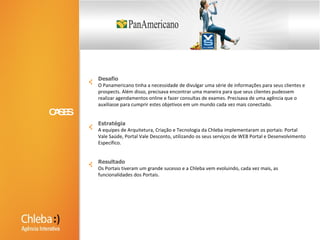 Loja virtual sai da 32ª e chega a 2ª posição em vendas em dois anosCASOS DE SUCESSOSDesafioCom a meta de impulsionar as vendas virtuais da rede MMartan, aumentar o número de acessos e o tempo de permanência no site www.mmartan.com.br, em janeiro de 2005 a Chleba foi contratada para assumir os desafios de reconstruir a loja virtual já existente, então na 32ª posição em vendas nas lojas da rede. O objetivo era implementar novas funcionalidades, organizadas de modo a facilitar a navegação do usuário pelo site e criar um design novo que visasse o uso mais intuitivo do portal.EstratégiaPara atingir as metas, a Chleba deveria restabelecer o portal, visando obter maior interação do usuário no site e mais praticidade na navegação, além de remanejar a apresentação do varejo das linhas MMartan no portal.Para tanto, a tecnologia do novo site foi desenvolvida pela equipe de tecnologia da Chleba em Curitiba. A nova arquitetura de informação e o novo método de compra e venda proporcionariam vendas segmentadas para linhas completas ou para apenas um produto e maior organização e dinamização no acesso do site. O novo design, com layout produzido em conjunto com a área de interface, organizaria e incentivaria as vendas virtuais da rede e a permanência no portal.Em paralelo, a nossa equipe de operações implantou o nosso sistema de gestão de métricas, o ADD Intelligence, visando permitir a análise de vendas e o hábito de navegação dos usuários.Atualmente, a nossa equipe de criação desenvolve campanhas semanais de varejo que veiculam em grandes portais e campanhas pontuais de lançamentos de produtos com peças diferenciadas, como a da linha Edredon Wear MMartan, que virou case de inovação de formato no IG e entrou para a lista dos melhores banners interativos do mundo.ResultadoAssim, o portal MMartan passou do 32° lugar em vendas para o 2° na rede e se tornou uma referência no varejo de cama, mesa e banho. Agora, a nossa luta é torná-la a 1ª loja em vendas.