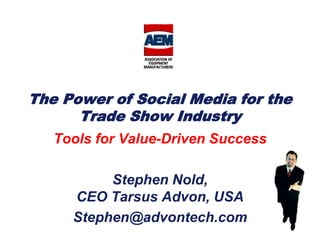 The Power of Social Media for the Trade Show Industry Tools for Value-Driven Success Stephen Nold,CEO Tarsus Advon, USA Stephen@advontech.com 