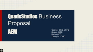 QuadsStudios Business 
Proposal 
AEM George - CEO & CTO 
Shaun - COO 
Haris - CFO 
Zheng Yu - CMO 
 