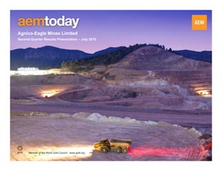 Agnico-Eagle Mines Limited
Second Quarter Results Presentation – July 2010




      Member of the World Gold Council www.gold.org
                                                      1
 