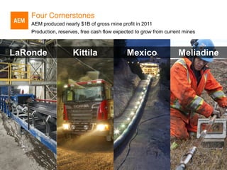 Four Cornerstones
    AEM produced nearly $1B of gross mine profit in 2011
    Production, reserves, free cash flow expected to grow from current mines



LaRonde               Kittila                Mexico                 Meliadine




                                                                                13
 
