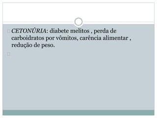 CETONÚRIA: diabete melitos , perda de 
carboidratos por vômitos, carência alimentar , 
redução de peso. 
 