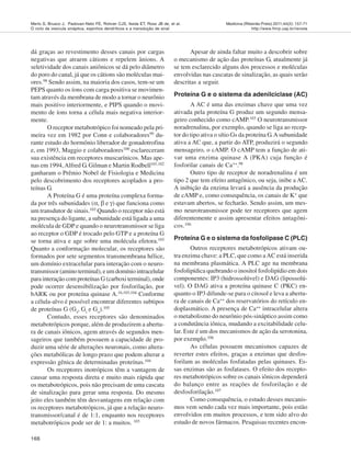 166
Medicina (Ribeirão Preto) 2011;44(2): 157-71
http://www.fmrp.usp.br/revista
Merlo S, Brusco J, Padovan-Neto FE, Rohner CJS, Ikeda ET, Ross JB de, et al.
O ciclo da vesícula sináptica, espinhos dendríticos e a transdução de sinal
dá graças ao revestimento desses canais por cargas
negativas que atraem cátions e repelem ânions. A
seletividade dos canais aniônicos se dá pelo diâmetro
do poro do canal, já que os cátions são moléculas mai-
ores.98
Sendo assim, na maioria dos casos, tem-se um
PEPS quanto os íons com carga positiva se movimen-
tam através da membrana de modo a tornar o neurônio
mais positivo interiormente, e PIPS quando o movi-
mento de íons torna a célula mais negativa interior-
mente.
O receptor metabotrópico foi nomeado pela pri-
meira vez em 1982 por Conn e colaboradores99
du-
rante estudo do hormônio liberador de gonadotrofina
e, em 1993, Maggio e colaboradores100
esclareceram
sua existência em receptores muscarínicos. Mas ape-
nas em 1994,Alfred G. Gilman e Martin Rodbell101,102
ganharam o Prêmio Nobel de Fisiologia e Medicina
pelo descobrimento dos receptores acoplados a pro-
teínas G.
A Proteína G é uma proteína complexa forma-
da por três subunidades (α, β e γ) que funciona como
um transdutor de sinais.103
Quando o receptor não está
na presença do ligante, a subunidade está ligada a uma
molécula de GDP e quando o neurotransmissor se liga
ao receptor o GDP é trocado pelo GTP e a proteína G
se torna ativa e age sobre uma molécula efetora.103
Quanto a conformação molecular, os receptores são
formados por sete segmentos transmembrana hélice,
um domínio extracelular para interação com o neuro-
transmissor (amino terminal), e um domínio intracelular
para interação com proteínas G (carboxi terminal), onde
pode ocorrer desensibilização por fosforilação, por
bARK ou por proteína quinase A.16,103,104
Conforme
a célula-alvo é possível encontrar diferentes subtipos
de proteínas G (Gs
, Gi
e Go
).105
Contudo, esses receptores são denominados
metabotrópicos porque, além de produzirem a abertu-
ra de canais iônicos, agem através de segundos men-
sageiros que também possuem a capacidade de pro-
duzir uma série de alterações neuronais, como altera-
ções metabólicas de longo prazo que podem alterar a
expressão gênica de determinadas proteínas.104
Os receptores inotrópicos têm a vantagem de
causar uma resposta direta e muito mais rápida que
os metabotrópicos, pois não precisam de uma cascata
de sinalização para gerar uma resposta. Do mesmo
jeito eles também têm desvantagens em relação com
os receptores metabotrópicos, já que a relação neuro-
transmissor/canal é de 1:1, enquanto nos receptores
metabotrópicos pode ser de 1: a muitos. 103
Apesar de ainda faltar muito a descobrir sobre
o mecanismo de ação das proteínas G, atualmente já
se tem esclarecido alguns dos processos e moléculas
envolvidas nas cascatas de sinalização, as quais serão
descritas a seguir.
Proteína G e o sistema da adenilciclase (AC)
A AC é uma das enzimas chave que uma vez
ativada pela proteína G produz um segundo mensa-
geiro conhecido como cAMP.103
O neurotransmissor
noradrenalina, por exemplo, quando se liga ao recep-
tor do tipo ativa o sítio Gs da proteína G.Asubunidade
ativa a AC que, a partir do ATP, produzirá o segundo
mensageiro, o cAMP. O cAMP tem a função de ati-
var uma enzima quinase A (PKA) cuja função é
fosforilar canais de Ca++.98
Outro tipo de receptor de noradrenalina é um
tipo 2 que tem efeito antagônico, ou seja, inibe a AC.
A inibição da enzima levará a ausência da produção
de cAMP e, como consequência, os canais de K+ que
estavam abertos, se fecharão. Sendo assim, um mes-
mo neurotransmissor pode ter receptores que agem
diferentemente e assim apresentar efeitos antagôni-
cos.106
Proteína G e o sistema da fosfolipase C (PLC)
Outros receptores metabotrópicos ativam ou-
tra enzima chave: a PLC, que como aAC está inserida
na membrana plasmática. A PLC age na membrana
fosfolipídica quebrando o inositol fosfolipídio em dois
componentes: IP3 (hidrossolúvel) e DAG (lipossolú-
vel). O DAG ativa a proteína quinase C (PKC) en-
quanto o IP3 difunde-se para o citosol e leva a abertu-
ra de canais de Ca++
dos reservatórios do retículo en-
doplasmático. A presença de Ca++
intracelular altera
o metabolismo do neurônio pós-sináptico assim como
a condutância iônica, mudando a excitabilidade celu-
lar. Este é um dos mecanismos de ação da serotonina,
por exemplo.106
As células possuem mecanismos capazes de
reverter estes efeitos, graças a enzimas que desfos-
forilam as moléculas fosfatadas pelas quinases. Es-
sas enzimas são as fosfatases. O efeito dos recepto-
res metabotrópicos sobre os canais iônicos dependerá
do balanço entre as reações de fosforilação e de
desfosforilação.107
Como consequência, o estudo desses mecanis-
mos vem sendo cada vez mais importante, pois estão
envolvidos em muitos processos, e tem sido alvo do
estudo de novos fármacos. Pesquisas recentes encon-
 