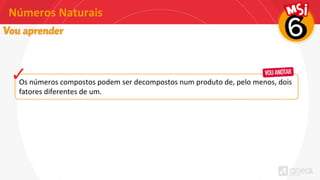 Números Naturais
Os números compostos podem ser decompostos num produto de, pelo menos, dois
fatores diferentes de um.
 