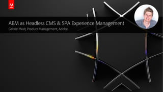 AEM as Headless CMS & SPA Experience Management
Gabriel Walt, Product Management, Adobe
 