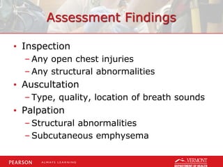 Assessment Findings
• Inspection
– Any open chest injuries
– Any structural abnormalities
• Auscultation
– Type, quality, location of breath sounds
• Palpation
– Structural abnormalities
– Subcutaneous emphysema
 