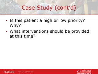 Case Study (cont’d)
• Is this patient a high or low priority?
Why?
• What interventions should be provided
at this time?
 