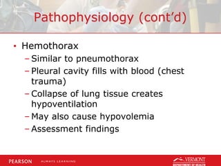 Pathophysiology (cont’d)
• Hemothorax
– Similar to pneumothorax
– Pleural cavity fills with blood (chest
trauma)
– Collapse of lung tissue creates
hypoventilation
– May also cause hypovolemia
– Assessment findings
 