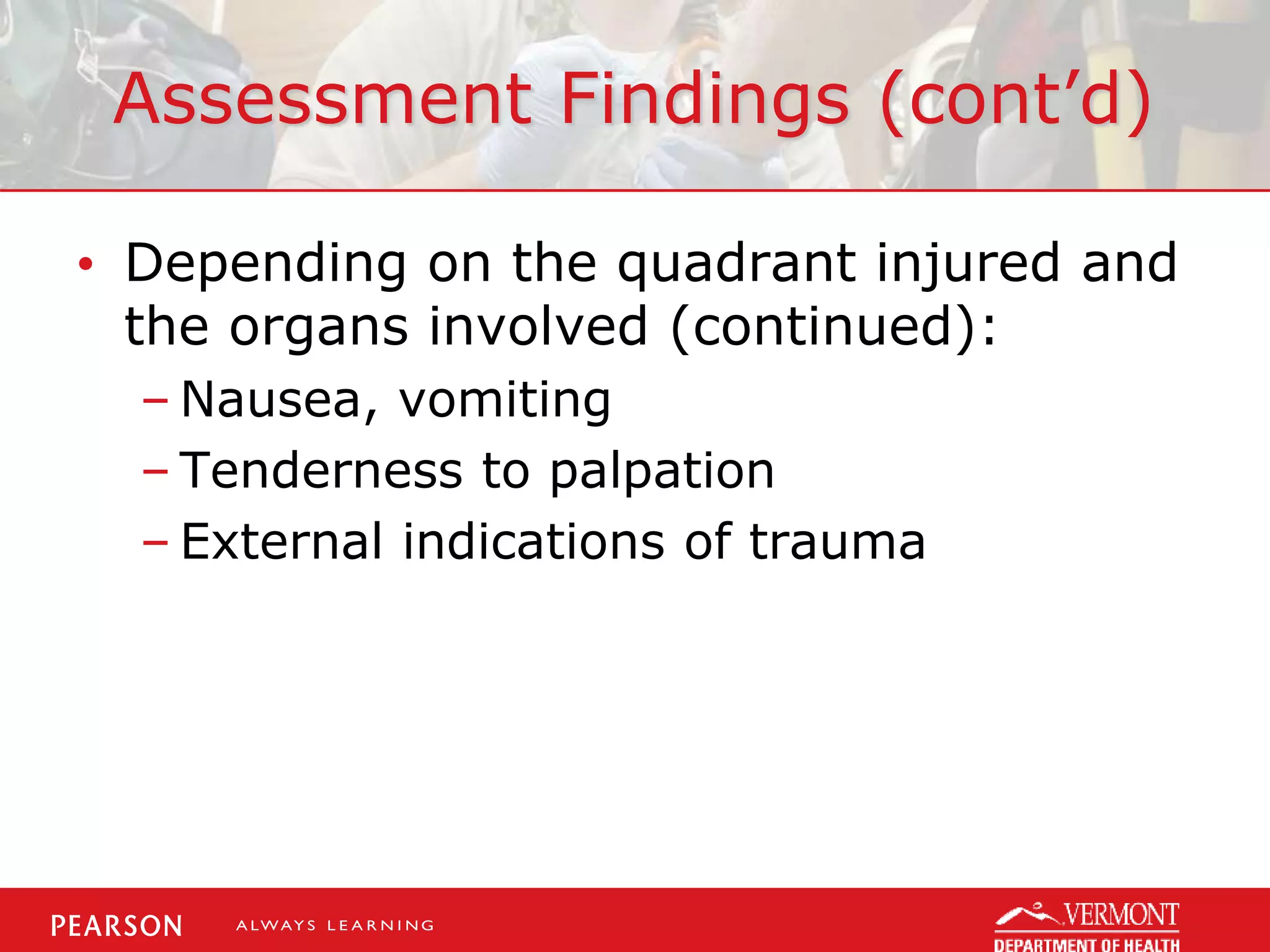 Assessment Findings (cont’d)
• Depending on the quadrant injured and
the organs involved (continued):
– Nausea, vomiting
– Tenderness to palpation
– External indications of trauma
 