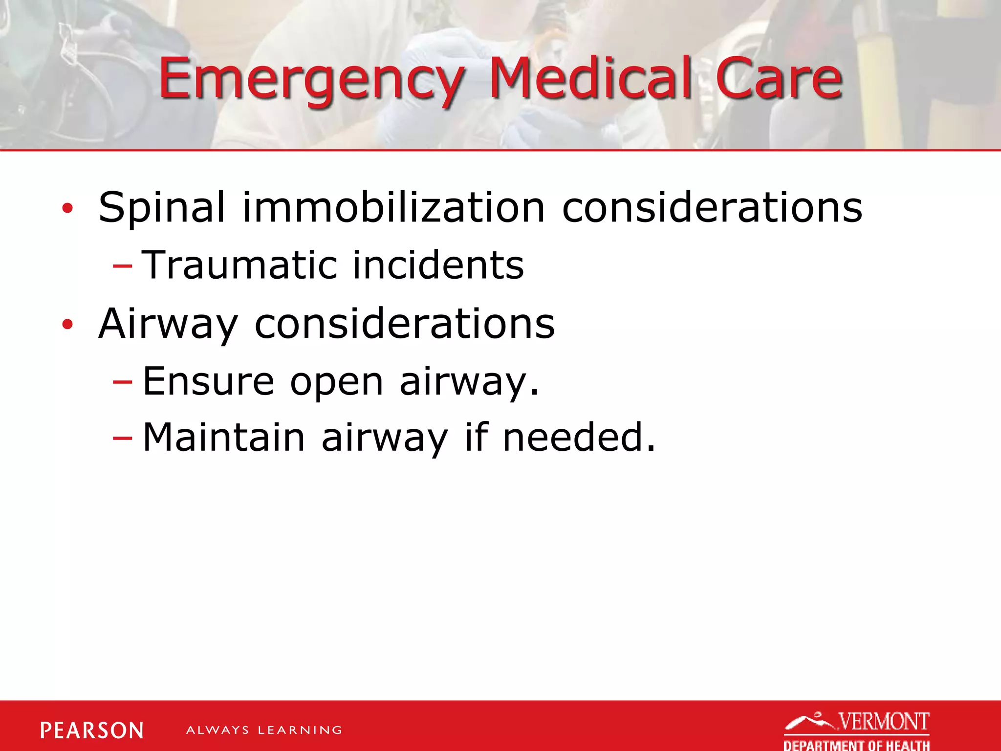 Emergency Medical Care
• Spinal immobilization considerations
– Traumatic incidents
• Airway considerations
– Ensure open airway.
– Maintain airway if needed.
 