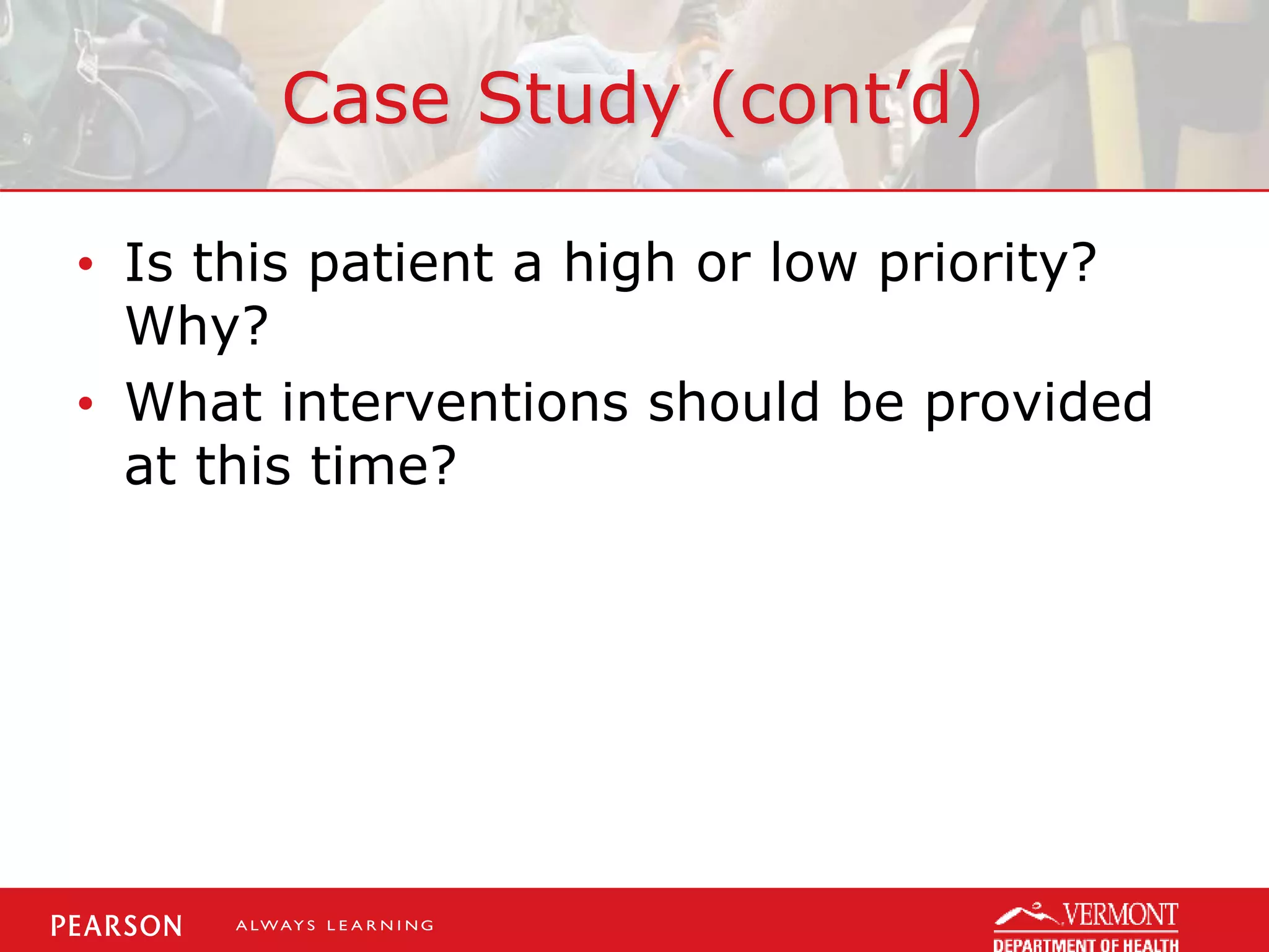 Case Study (cont’d)
• Is this patient a high or low priority?
Why?
• What interventions should be provided
at this time?
 