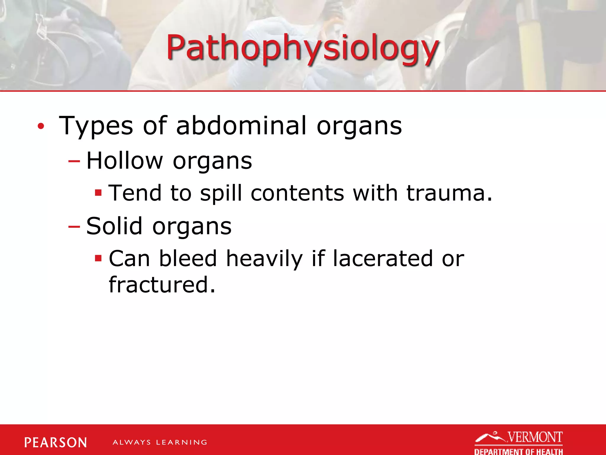 Pathophysiology
• Types of abdominal organs
– Hollow organs
 Tend to spill contents with trauma.
– Solid organs
 Can bleed heavily if lacerated or
fractured.
 