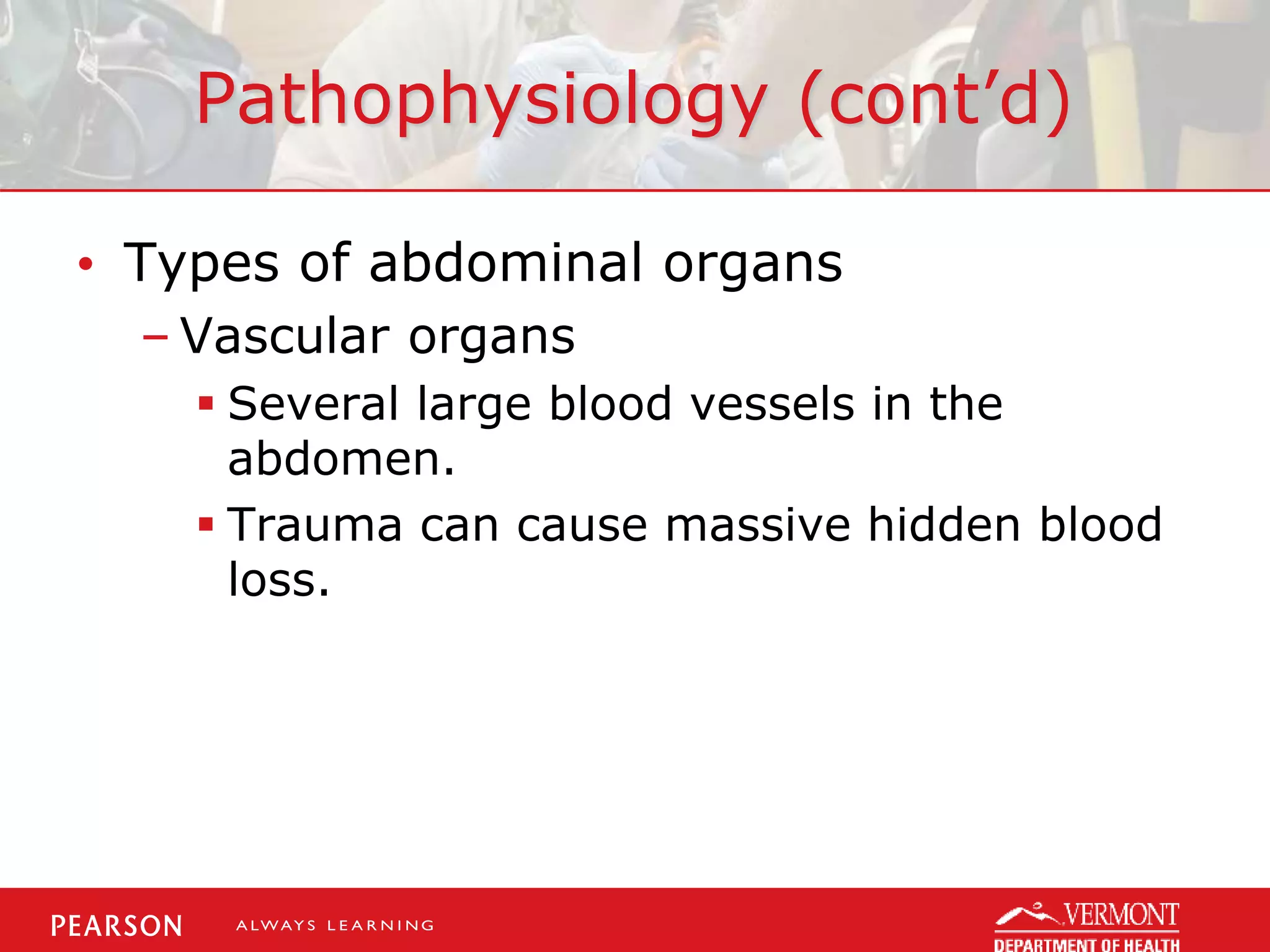 Pathophysiology (cont’d)
• Types of abdominal organs
– Vascular organs
 Several large blood vessels in the
abdomen.
 Trauma can cause massive hidden blood
loss.
 