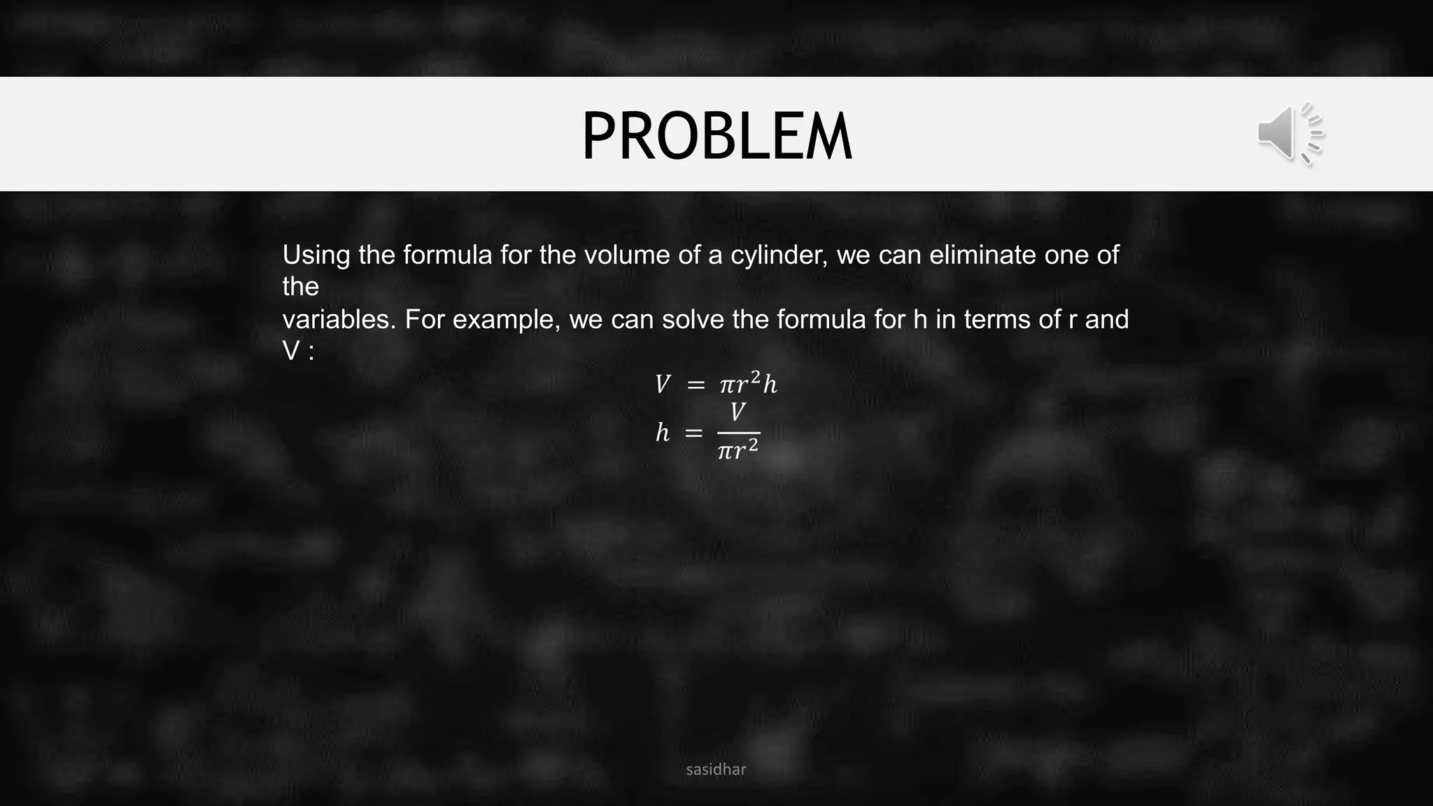 PROBLEM
sasidhar
Using the formula for the volume of a cylinder, we can eliminate one of
the
variables. For example, we can solve the formula for h in terms of r and
V :
𝑉 = 𝜋𝑟2
ℎ
ℎ =
𝑉
𝜋𝑟2
 