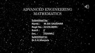 ADVANCED ENGINEERING
MATHEMATICS
Submitted by:
Name : M.SAI SASIDHAR
Regd No.: 221FA18091
Batch : 2
Sec. : 23(AIML)
Submitted to:
Dr.S.H.Manjula
 