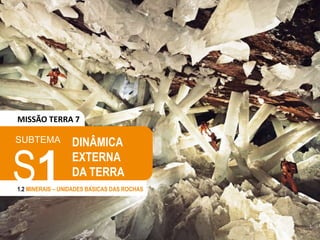 SUBTEMA
S1
1.2 MINERAIS – UNIDADES BÁSICAS DAS ROCHAS
DINÂMICA
EXTERNA
DA TERRA
MISSÃO TERRA 7
 