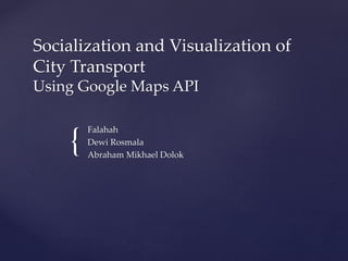 {
Socialization and Visualization of
City Transport
Using Google Maps API
Falahah
Dewi Rosmala
Abraham Mikhael Dolok
 