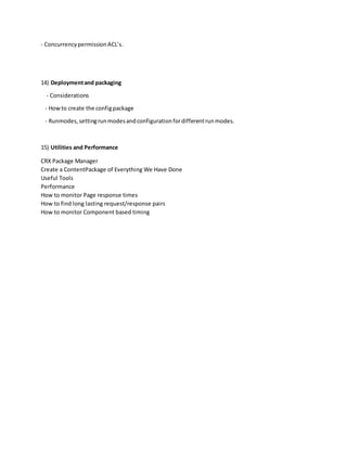 - ConcurrencypermissionACL’s.
14) Deploymentand packaging
- Considerations
- Howto create the configpackage
- Runmodes,settingrunmodesandconfigurationfordifferentrunmodes.
15) Utilities and Performance
CRX Package Manager
Create a ContentPackage of Everything We Have Done
Useful Tools
Performance
How to monitor Page response times
How to find long lasting request/response pairs
How to monitor Component based timing
 
