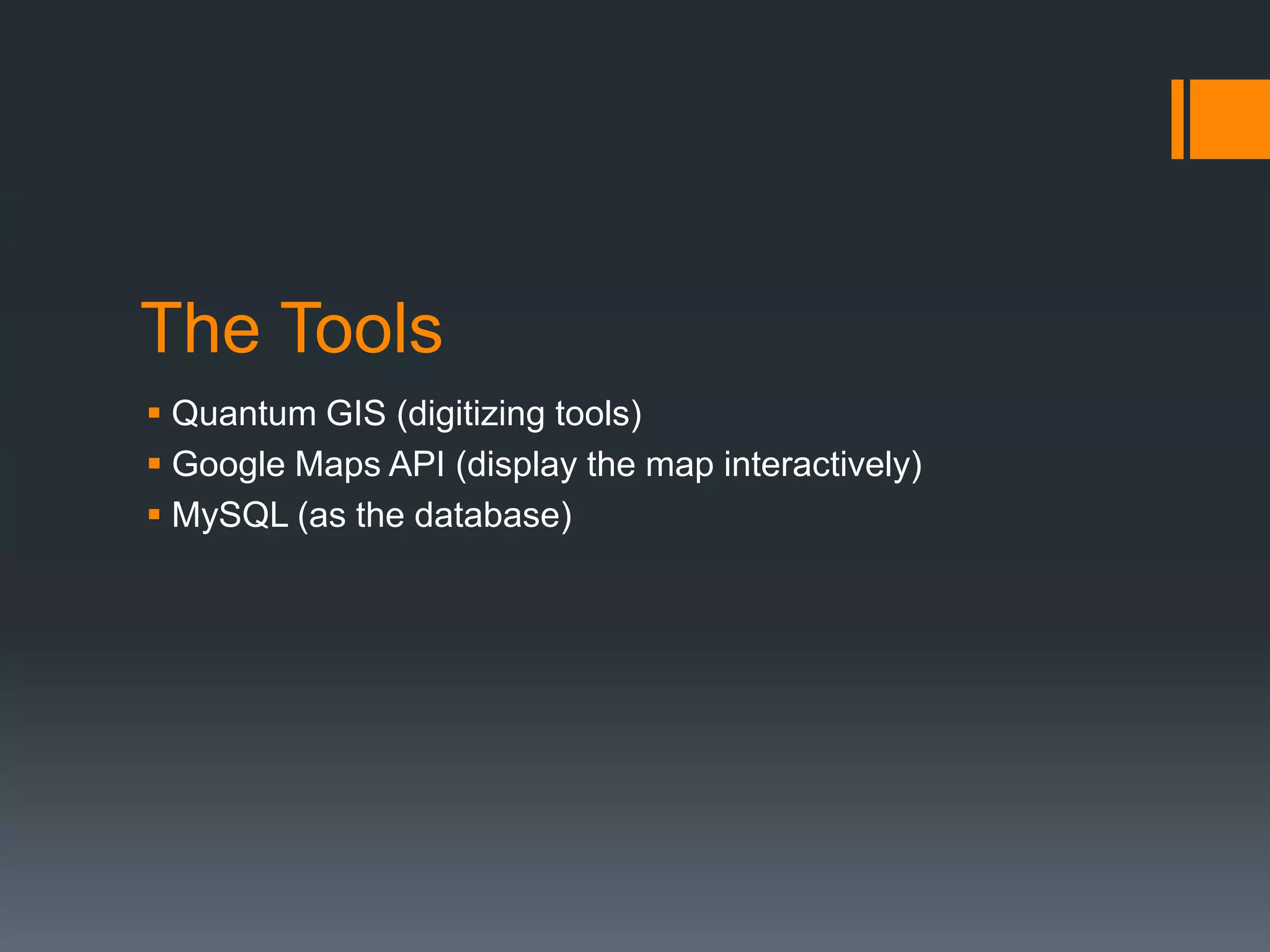 The Tools
 Quantum GIS (digitizing tools)
 Google Maps API (display the map interactively)
 MySQL (as the database)
 