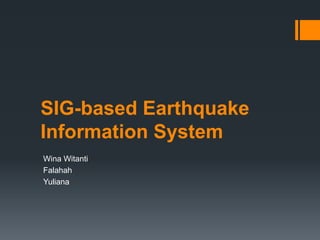 SIG-based Earthquake
Information System
Wina Witanti
Falahah
Yuliana
 