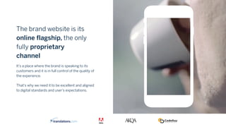 It’s a place where the brand is speaking to its
customers and it is in full control of the quality of
the experience.
That’s why we need it to be excellent and aligned
to digital standards and user’s expectations.
The brand website is its
online flagship, the only
fully proprietary
channel
 