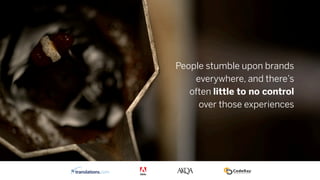 People stumble upon brands
everywhere, and there’s
often little to no control
over those experiences
 