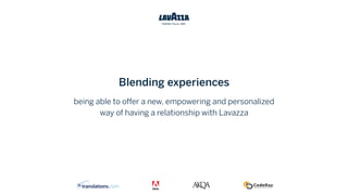 Blending experiences
being able to offer a new, empowering and personalized
way of having a relationship with Lavazza
 