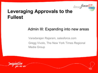 Leveraging Approvals to the Fullest Varadarajan Rajaram, salesforce.com Gregg Vivolo, The New York Times Regional Media Group Admin III: Expanding into new areas 