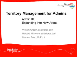 Territory Management for Admins William Gradin, salesforce.com Barbara M Moore, salesforce.com Herman Boyd, DuPont  Admin III:  Expanding into New Areas 