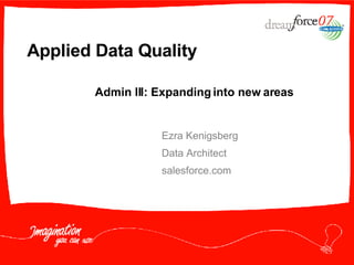 Applied Data Quality Ezra Kenigsberg Data Architect salesforce.com Admin III: Expanding into new areas 