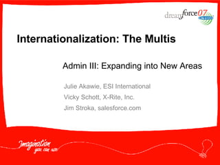 Internationalization: The Multis Julie Akawie, ESI International Vicky Schott, X-Rite, Inc. Jim Stroka, salesforce.com Admin III: Expanding into New Areas 