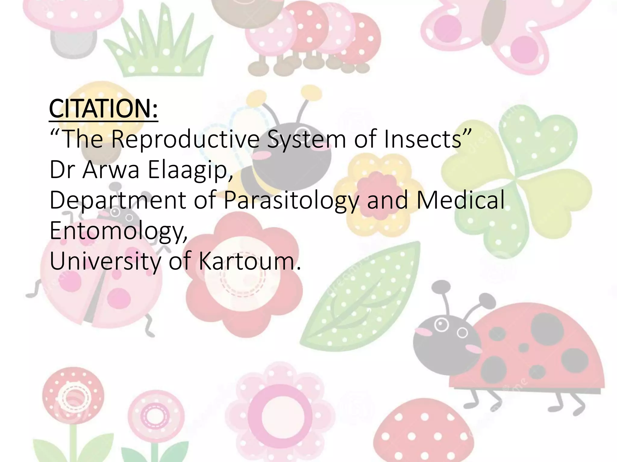 CITATION:
“The Reproductive System of Insects”
Dr Arwa Elaagip,
Department of Parasitology and Medical
Entomology,
University of Kartoum.
 