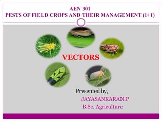 AEN 301
PESTS OF FIELD CROPS AND THEIR MANAGEMENT (1+1)
Presented by,
JAYASANKARAN.P
B.Sc. Agriculture
VECTORS
 
