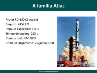 A família Atlas
Motor RD-180 (2 bocais)
Empuxo: 4152 kN
Impulso específico: 311 s
Tempo de queima: 253 s
Combustível: RP-1/LOX
Primeiro lançamento: 29/julho/1960

EN3225 Propulsão Aeroespacial

 
