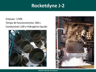 Rocketdyne J-2
Empuxo: 5 MN
Tempo de funcionamento: 360 s
Combustível: LOX e Hidrogênio líquido

18
EN3225 Propulsão Aeroespacial

 
