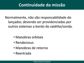Continuidade da missão
Normalmente, não são responsabilidade do
lançador, devendo ser providenciadas por
outros sistemas a bordo do satélite/sonda.

• Manobras orbitais
• Rendezvous
• Manobras de retorno
• Reentrada
EN3225 Propulsão Aeroespacial

 