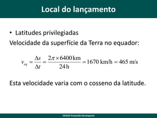 Local do lançamento
• Latitudes privilegiadas
Velocidade da superfície da Terra no equador:
Ds 2  6400 km
veq 

 1670 km/h  465 m/s
Dt
24 h

Esta velocidade varia com o cosseno da latitude.

EN3225 Propulsão Aeroespacial

 