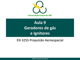 Universidade Federal do ABC

Aula 9
Geradores de gás
e Ignitores
EN 3255 Propulsão Aeroespacial

EN3225 Propulsão Aeroespacial

 