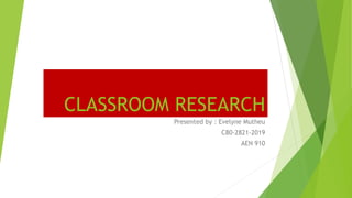 CLASSROOM RESEARCH
Presented by : Evelyne Mutheu
C80-2821-2019
AEN 910
 