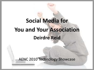 Social Media for You and Your Association Deirdre Reid AENC 2010 Technology Showcase 