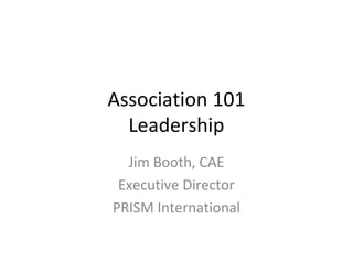 Association 101
  Leadership
  Jim Booth, CAE
 Executive Director
PRISM International
 
