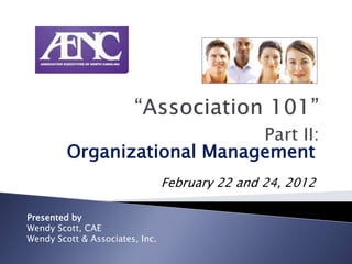 Organizational Management
                                 February 22 and 24, 2012

Presented by
Wendy Scott, CAE
Wendy Scott & Associates, Inc.
 