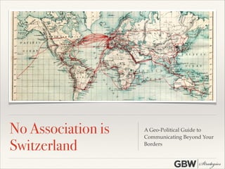 No Association is
Switzerland

A Geo-Political Guide to
Communicating Beyond Your
Borders

 