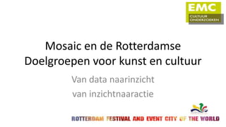 Mosaic en de Rotterdamse
Doelgroepen voor kunst en cultuur
        Van data naar inzicht
        van inzicht naar actie
 