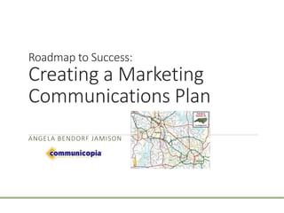 Roadmap to Success: 
Creating a Marketing 
Communications Plan 
ANGELA BENDORF JAMISON 
 