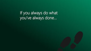 If you always do what
you’ve always done…
 