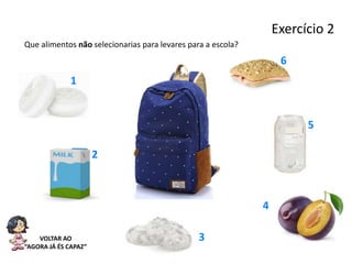 Exercício 2
VOLTAR AO
“AGORA JÁ ÉS CAPAZ”
Que alimentos não selecionarias para levares para a escola?
6
5
4
3
2
1
 