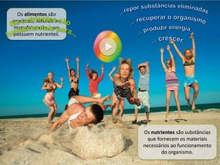 Os alimentos são
produtos, naturais ou
manufaturados, que
possuem nutrientes.
Os nutrientes são substâncias
que fornecem os materiais
necessários ao funcionamento
do organismo.
 